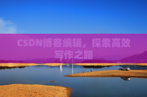 CSDN博客编辑，探索高效写作之路